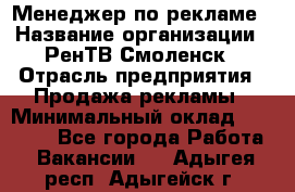 Менеджер по рекламе › Название организации ­ РенТВ Смоленск › Отрасль предприятия ­ Продажа рекламы › Минимальный оклад ­ 50 000 - Все города Работа » Вакансии   . Адыгея респ.,Адыгейск г.